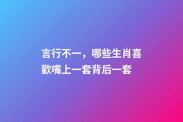 言行不一，哪些生肖喜歡嘴上一套背后一套