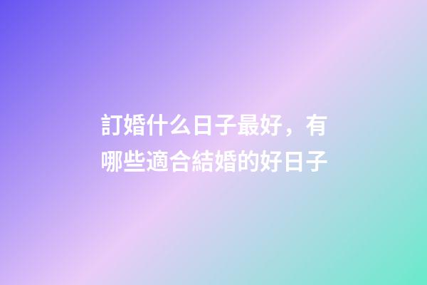 訂婚什么日子最好，有哪些適合結婚的好日子