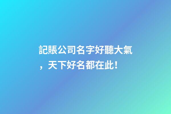 記賬公司名字好聽大氣，天下好名都在此！