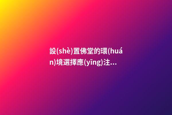 設(shè)置佛堂的環(huán)境選擇應(yīng)注意些什么
