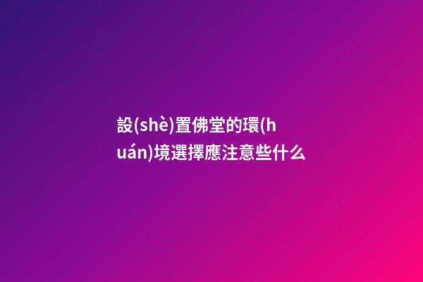 設(shè)置佛堂的環(huán)境選擇應注意些什么