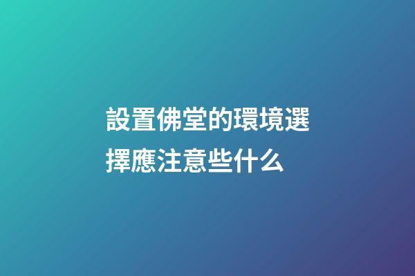 設置佛堂的環境選擇應注意些什么