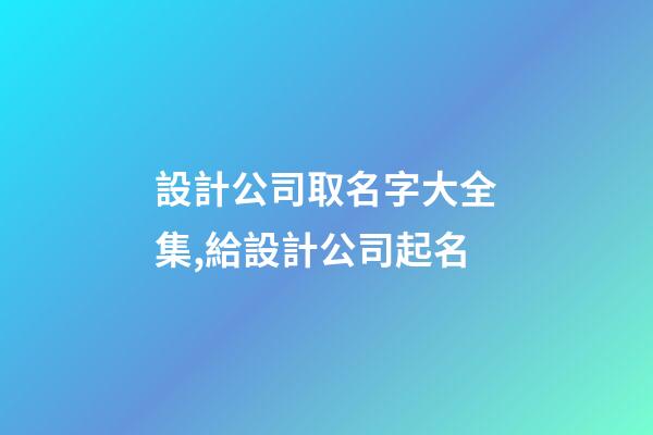 設計公司取名字大全集,給設計公司起名