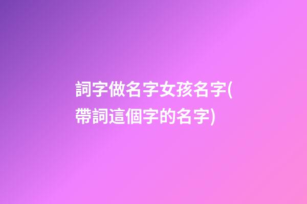詞字做名字女孩名字(帶詞這個字的名字)