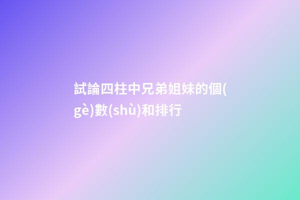 試論四柱中兄弟姐妹的個(gè)數(shù)和排行