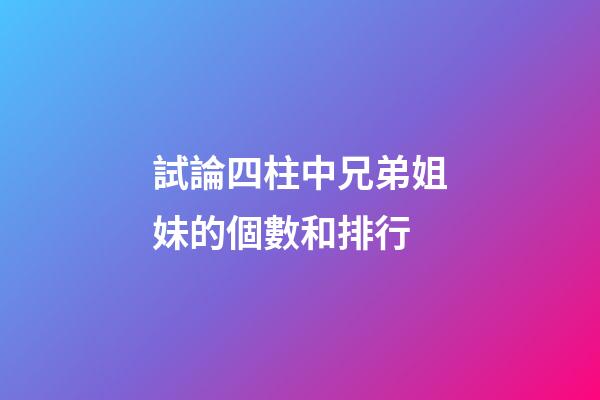 試論四柱中兄弟姐妹的個數和排行