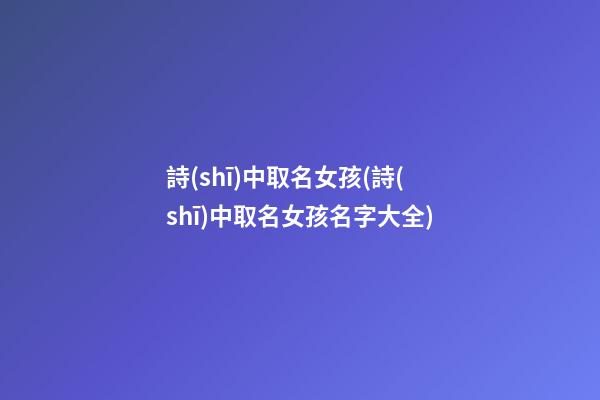 詩(shī)中取名女孩(詩(shī)中取名女孩名字大全)