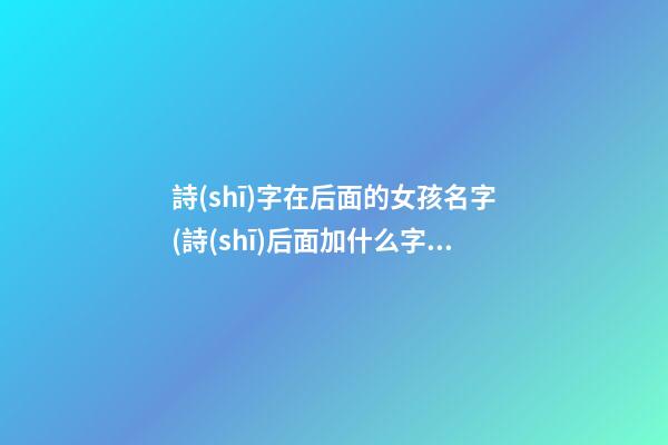詩(shī)字在后面的女孩名字(詩(shī)后面加什么字女孩)