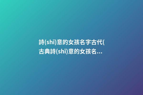 詩(shī)意的女孩名字古代(古典詩(shī)意的女孩名)