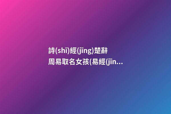 詩(shī)經(jīng)楚辭周易取名女孩(易經(jīng)詩(shī)經(jīng)楚辭取名女孩)