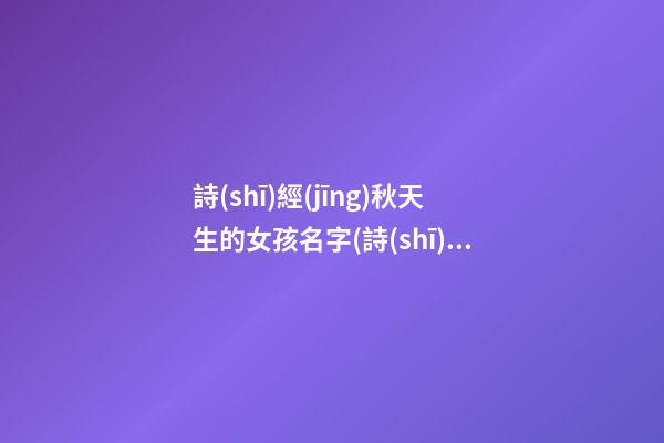 詩(shī)經(jīng)秋天生的女孩名字(詩(shī)經(jīng)里帶秋的句子)