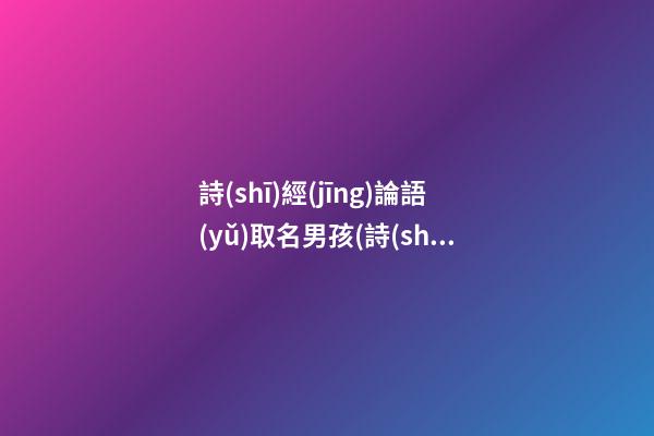 詩(shī)經(jīng)論語(yǔ)取名男孩(詩(shī)經(jīng)論語(yǔ)女孩名)