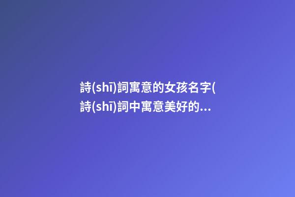 詩(shī)詞寓意的女孩名字(詩(shī)詞中寓意美好的女孩名字)