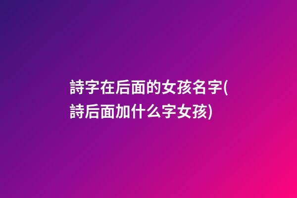 詩字在后面的女孩名字(詩后面加什么字女孩)