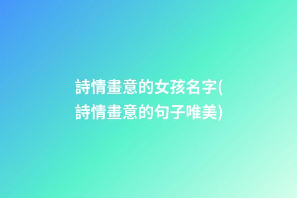 詩情畫意的女孩名字(詩情畫意的句子唯美)