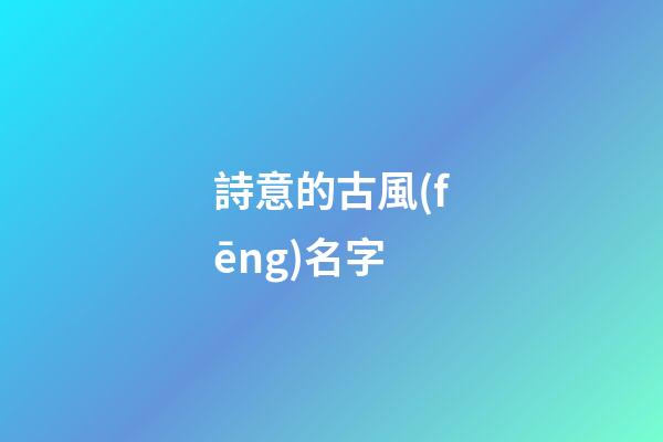 詩意的古風(fēng)名字(詩意的古風(fēng)名字情侶)-第1張-寶寶起名-玄機派