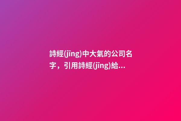 詩經(jīng)中大氣的公司名字，引用詩經(jīng)給公司起名，寓意滿滿