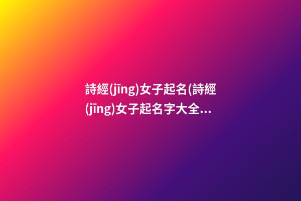 詩經(jīng)女子起名(詩經(jīng)女子起名字大全)