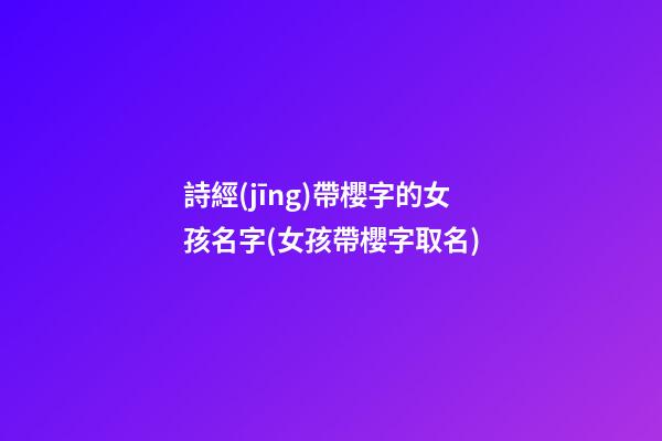 詩經(jīng)帶櫻字的女孩名字(女孩帶櫻字取名)