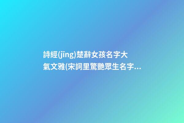 詩經(jīng)楚辭女孩名字大氣文雅(宋詞里驚艷眾生名字)