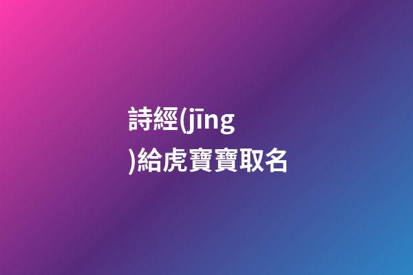 詩經(jīng)給虎寶寶取名(詩經(jīng)給虎寶寶取名字大全)-第1張-寶寶起名-玄機(jī)派