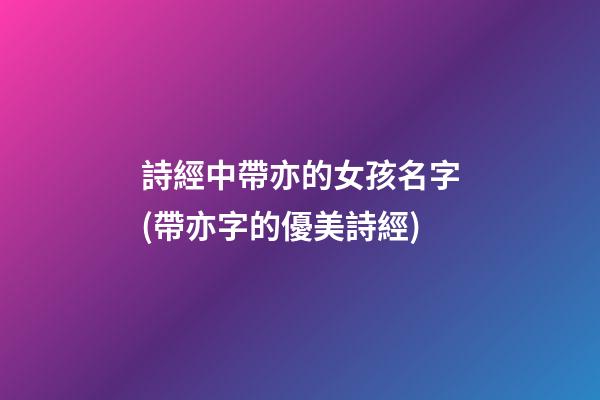 詩經中帶亦的女孩名字(帶亦字的優美詩經)