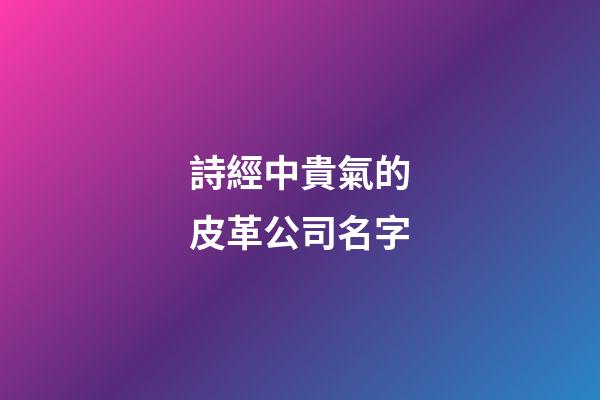 詩經中貴氣的皮革公司名字-第1張-公司起名-玄機派