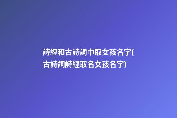詩經和古詩詞中取女孩名字(古詩詞詩經取名女孩名字)