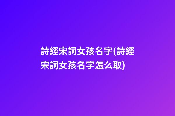 詩經宋詞女孩名字(詩經宋詞女孩名字怎么取)