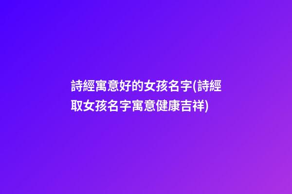 詩經寓意好的女孩名字(詩經取女孩名字寓意健康吉祥)