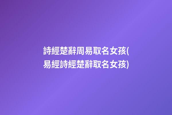 詩經楚辭周易取名女孩(易經詩經楚辭取名女孩)