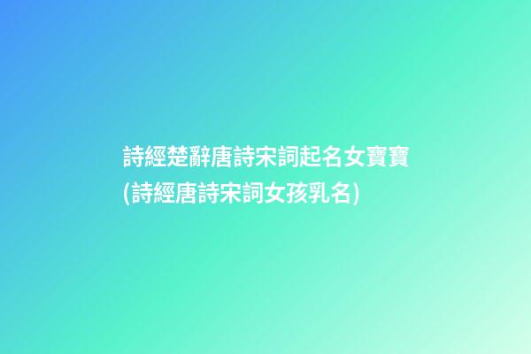 詩經楚辭唐詩宋詞起名女寶寶(詩經唐詩宋詞女孩乳名)
