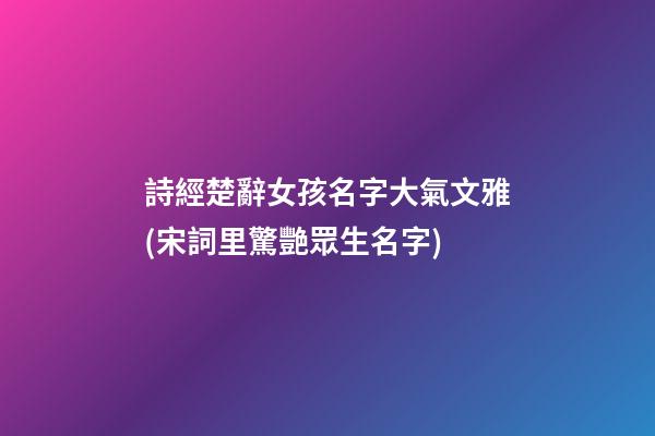 詩經楚辭女孩名字大氣文雅(宋詞里驚艷眾生名字)