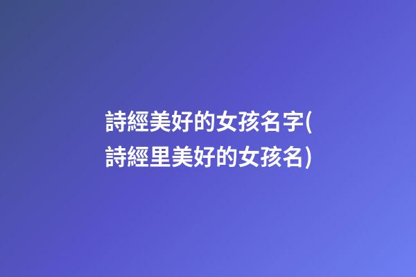 詩經美好的女孩名字(詩經里美好的女孩名)