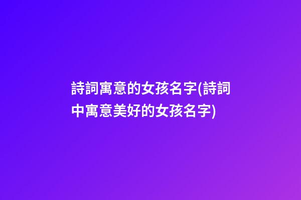 詩詞寓意的女孩名字(詩詞中寓意美好的女孩名字)