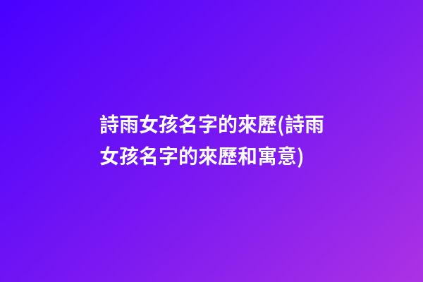 詩雨女孩名字的來歷(詩雨女孩名字的來歷和寓意)
