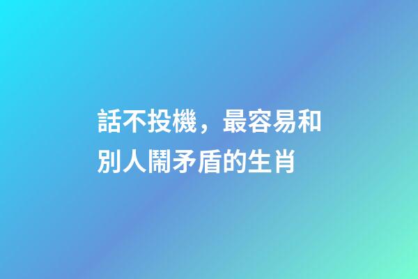話不投機，最容易和別人鬧矛盾的生肖