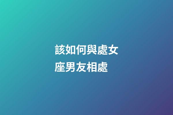 該如何與處女座男友相處-第1張-星座運勢-玄機派