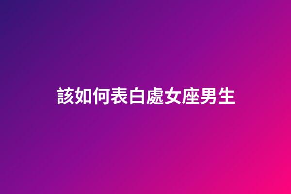 該如何表白處女座男生-第1張-星座運勢-玄機派