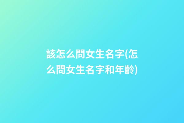 該怎么問女生名字(怎么問女生名字和年齡)