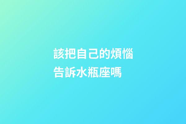 該把自己的煩惱告訴水瓶座嗎-第1張-星座運勢-玄機派