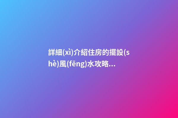 詳細(xì)介紹住房的擺設(shè)風(fēng)水攻略大全