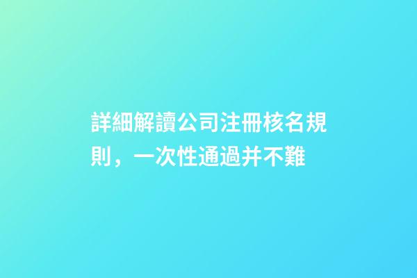 詳細解讀公司注冊核名規則，一次性通過并不難-第1張-公司起名-玄機派