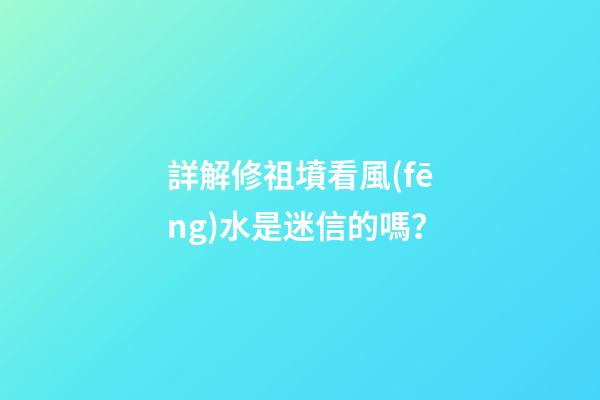 詳解修祖墳看風(fēng)水是迷信的嗎？