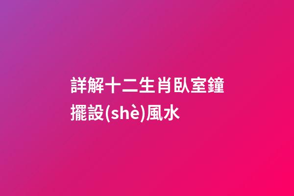 詳解十二生肖臥室鐘擺設(shè)風水