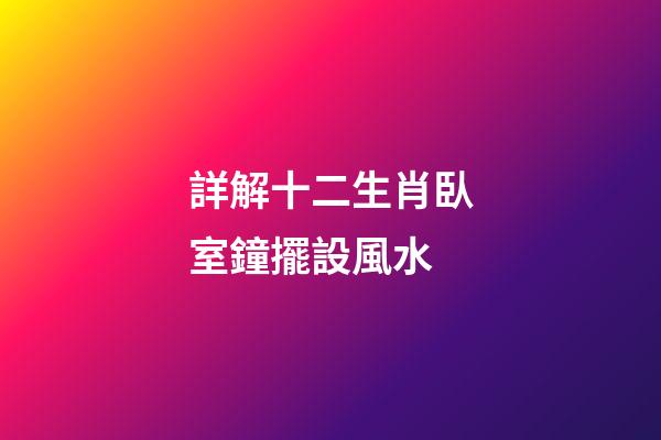 詳解十二生肖臥室鐘擺設風水