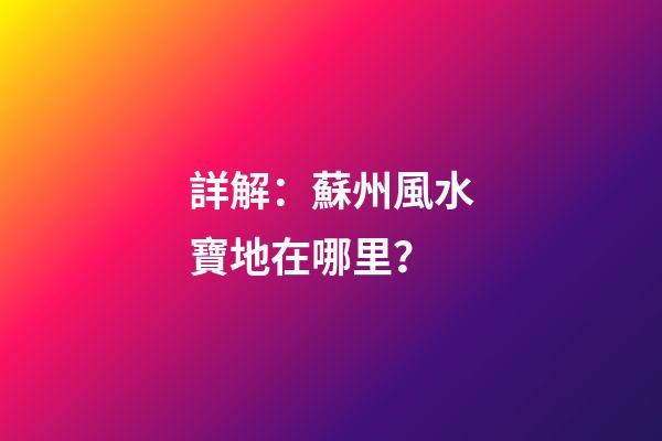 詳解：蘇州風水寶地在哪里？