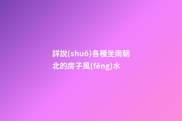 詳說(shuō)各種坐南朝北的房子風(fēng)水