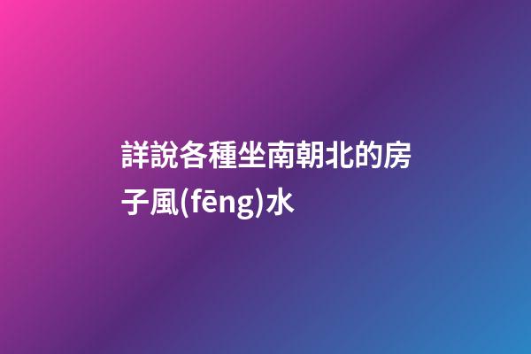詳說各種坐南朝北的房子風(fēng)水