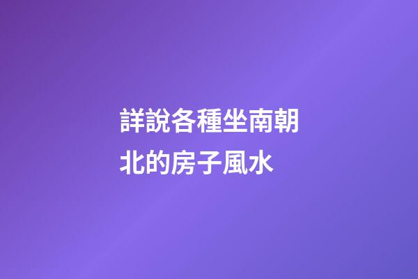 詳說各種坐南朝北的房子風水